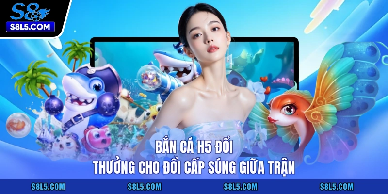 Bắn cá H5 đổi thưởng cho đổi cấp súng giữa trận