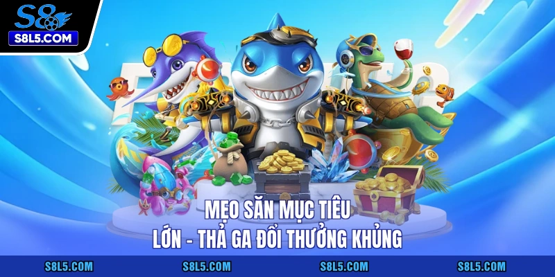 Mẹo săn mục tiêu lớn - Thả ga đổi thưởng khủng