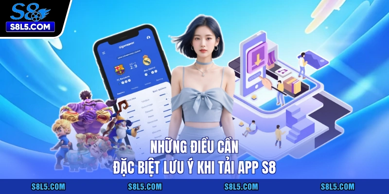Những điều cần đặc biệt lưu ý khi tải app S8
