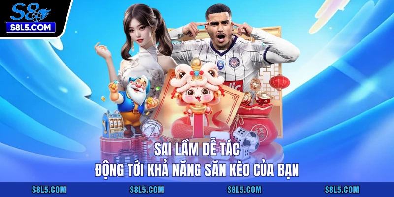 Sai lầm dễ tác động tới khả năng săn kèo của bạn