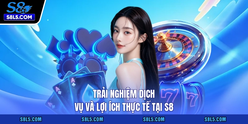 Trải nghiệm dịch vụ và lợi ích thực tế tại S8